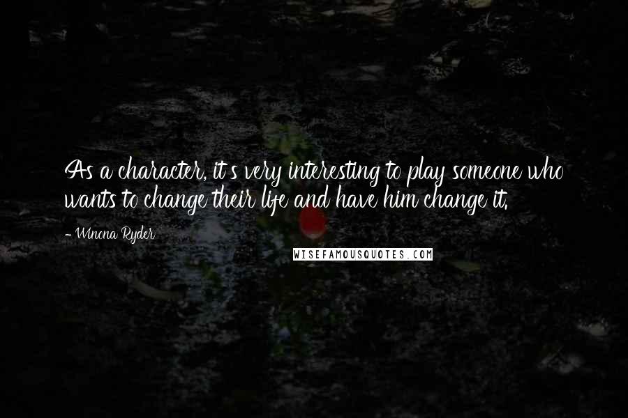 Winona Ryder Quotes: As a character, it's very interesting to play someone who wants to change their life and have him change it.