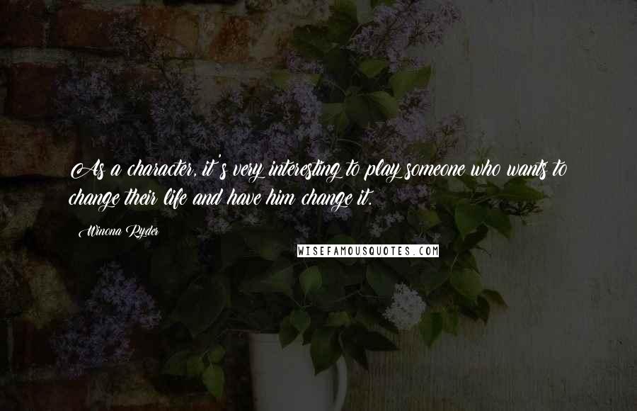 Winona Ryder Quotes: As a character, it's very interesting to play someone who wants to change their life and have him change it.