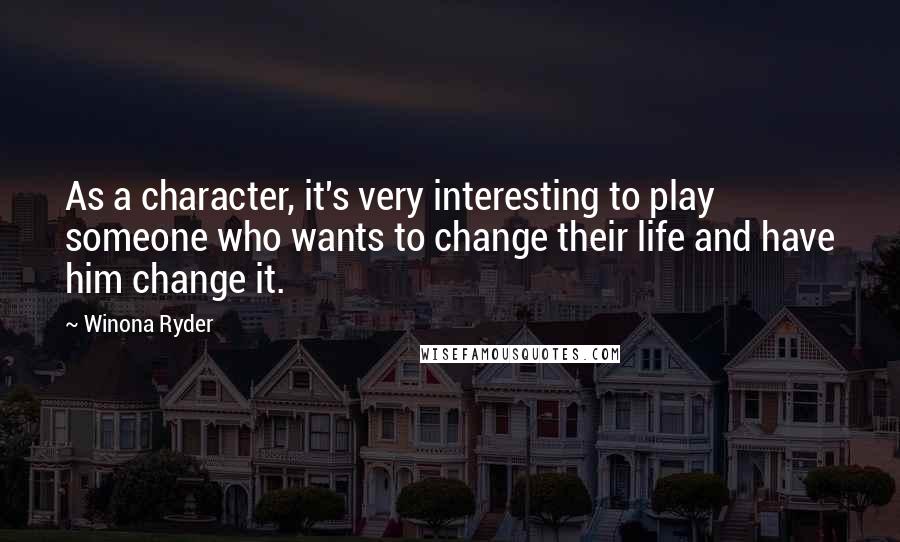 Winona Ryder Quotes: As a character, it's very interesting to play someone who wants to change their life and have him change it.