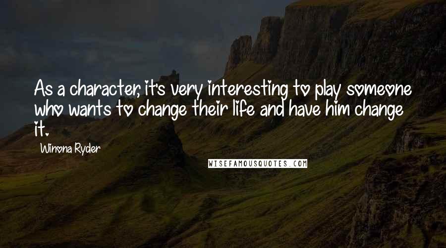 Winona Ryder Quotes: As a character, it's very interesting to play someone who wants to change their life and have him change it.