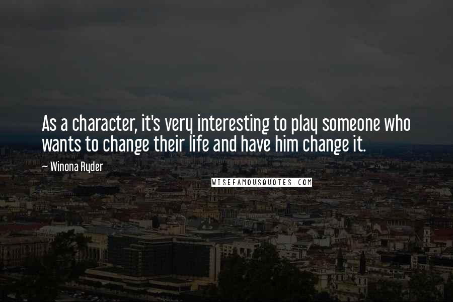 Winona Ryder Quotes: As a character, it's very interesting to play someone who wants to change their life and have him change it.