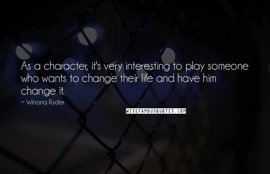 Winona Ryder Quotes: As a character, it's very interesting to play someone who wants to change their life and have him change it.