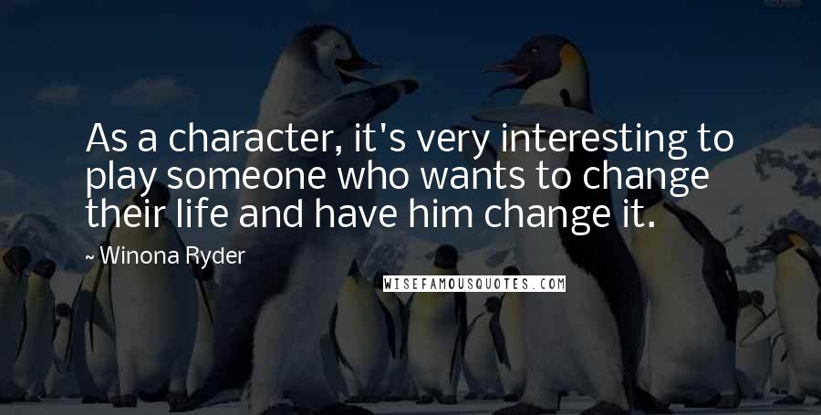 Winona Ryder Quotes: As a character, it's very interesting to play someone who wants to change their life and have him change it.