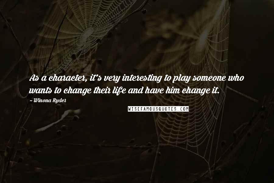 Winona Ryder Quotes: As a character, it's very interesting to play someone who wants to change their life and have him change it.