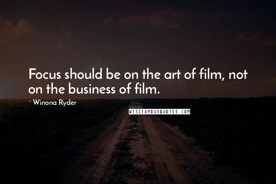 Winona Ryder Quotes: Focus should be on the art of film, not on the business of film.