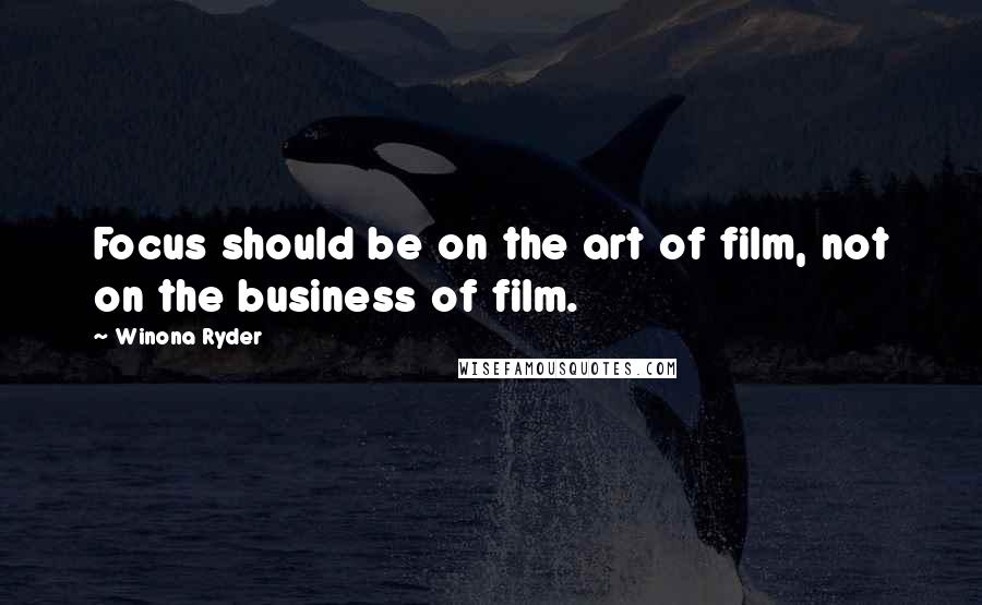 Winona Ryder Quotes: Focus should be on the art of film, not on the business of film.