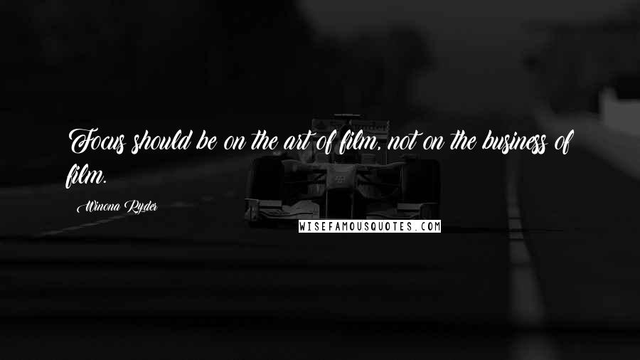 Winona Ryder Quotes: Focus should be on the art of film, not on the business of film.