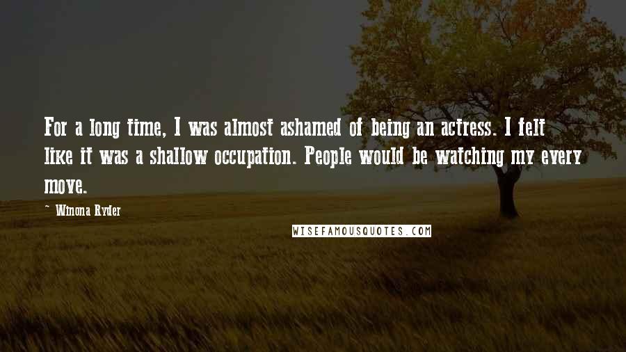 Winona Ryder Quotes: For a long time, I was almost ashamed of being an actress. I felt like it was a shallow occupation. People would be watching my every move.