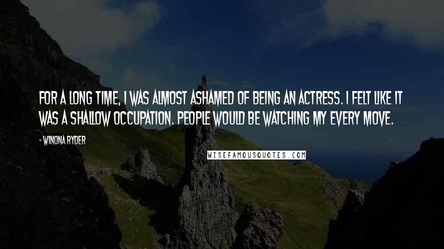 Winona Ryder Quotes: For a long time, I was almost ashamed of being an actress. I felt like it was a shallow occupation. People would be watching my every move.