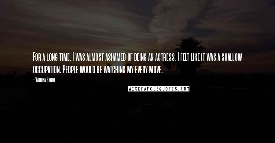 Winona Ryder Quotes: For a long time, I was almost ashamed of being an actress. I felt like it was a shallow occupation. People would be watching my every move.