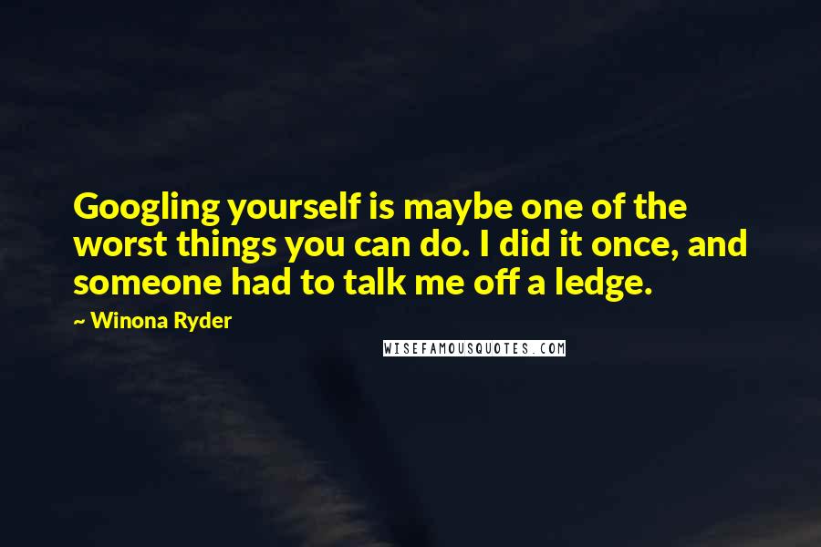 Winona Ryder Quotes: Googling yourself is maybe one of the worst things you can do. I did it once, and someone had to talk me off a ledge.