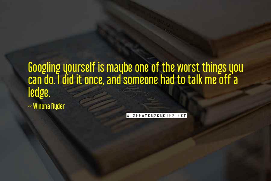 Winona Ryder Quotes: Googling yourself is maybe one of the worst things you can do. I did it once, and someone had to talk me off a ledge.