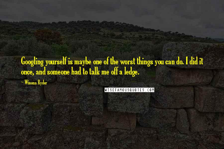 Winona Ryder Quotes: Googling yourself is maybe one of the worst things you can do. I did it once, and someone had to talk me off a ledge.