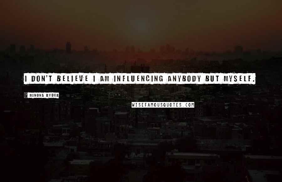 Winona Ryder Quotes: I don't believe I am influencing anybody but myself.