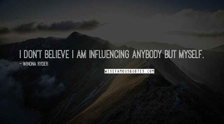 Winona Ryder Quotes: I don't believe I am influencing anybody but myself.