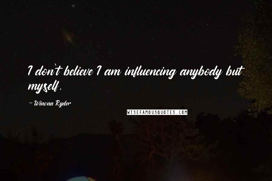 Winona Ryder Quotes: I don't believe I am influencing anybody but myself.