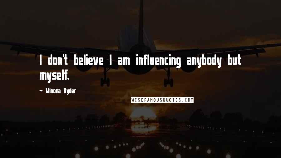 Winona Ryder Quotes: I don't believe I am influencing anybody but myself.