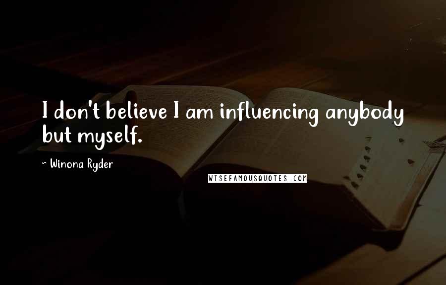 Winona Ryder Quotes: I don't believe I am influencing anybody but myself.