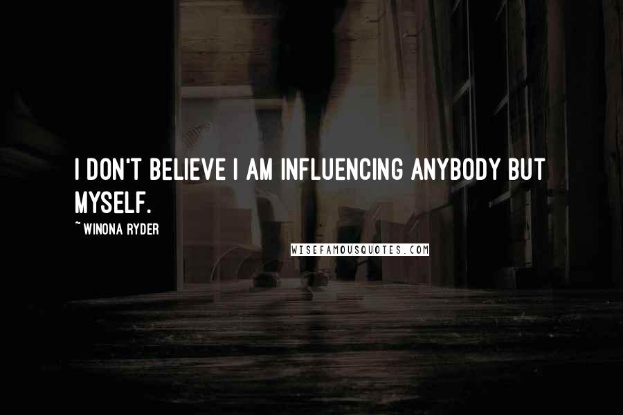 Winona Ryder Quotes: I don't believe I am influencing anybody but myself.