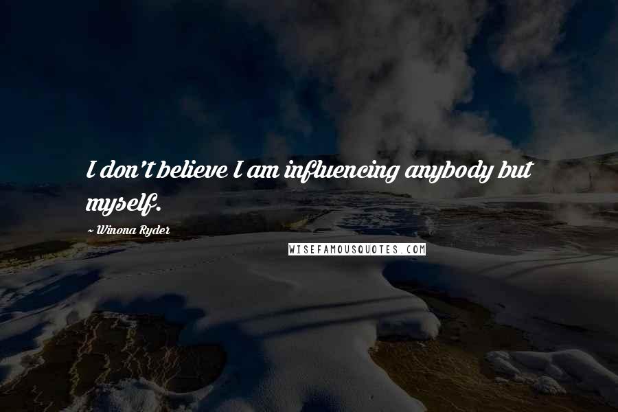 Winona Ryder Quotes: I don't believe I am influencing anybody but myself.