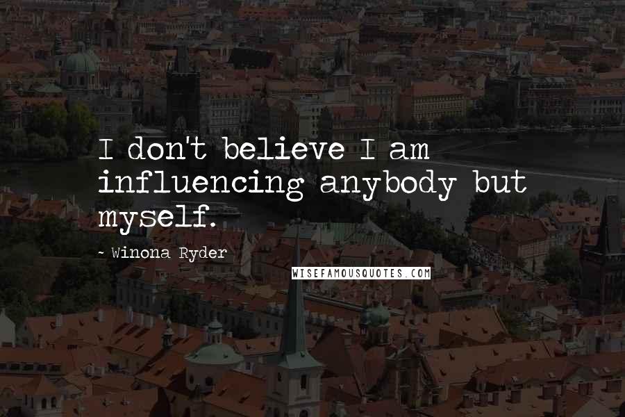 Winona Ryder Quotes: I don't believe I am influencing anybody but myself.