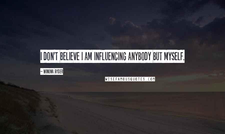 Winona Ryder Quotes: I don't believe I am influencing anybody but myself.