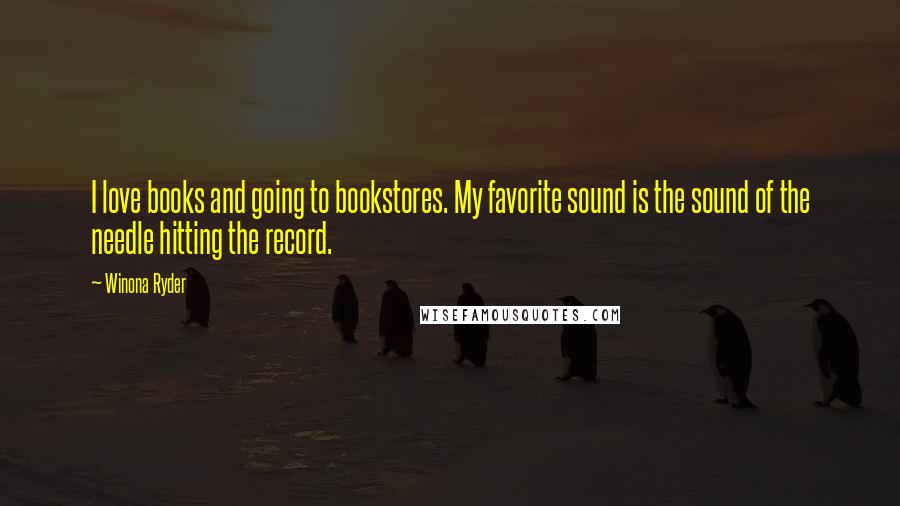 Winona Ryder Quotes: I love books and going to bookstores. My favorite sound is the sound of the needle hitting the record.