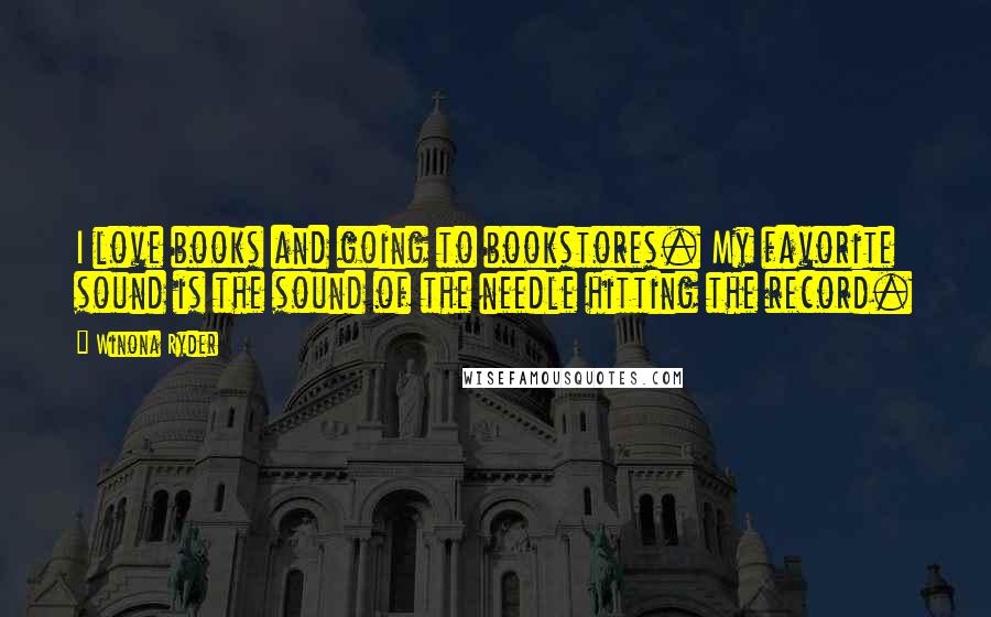 Winona Ryder Quotes: I love books and going to bookstores. My favorite sound is the sound of the needle hitting the record.