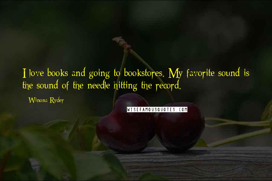 Winona Ryder Quotes: I love books and going to bookstores. My favorite sound is the sound of the needle hitting the record.