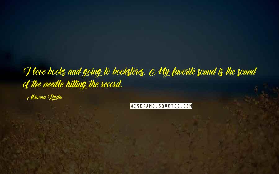Winona Ryder Quotes: I love books and going to bookstores. My favorite sound is the sound of the needle hitting the record.