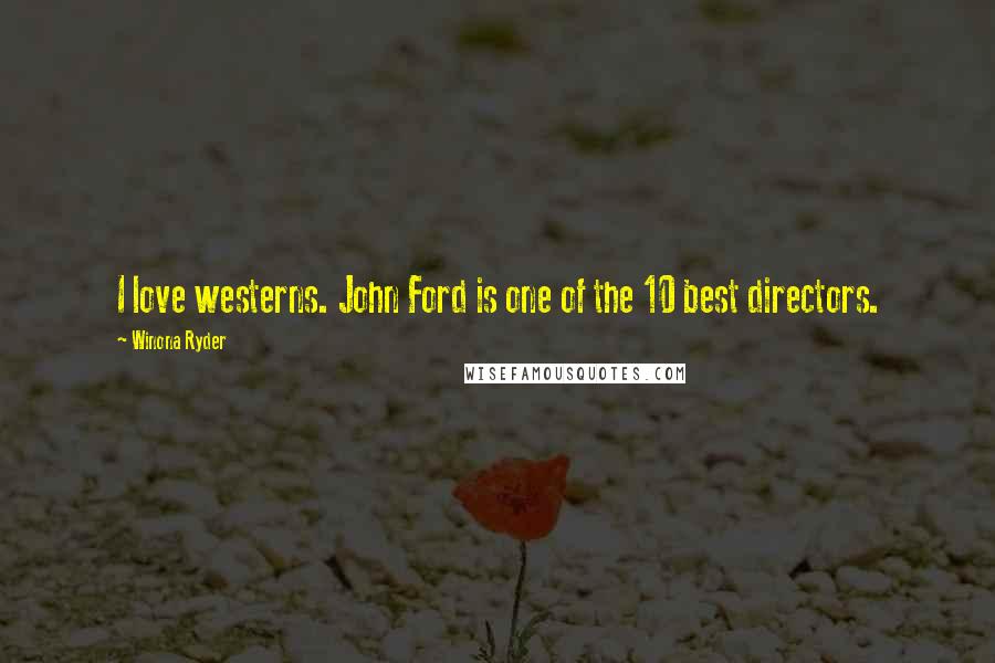 Winona Ryder Quotes: I love westerns. John Ford is one of the 10 best directors.