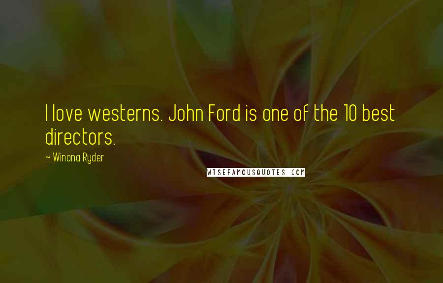 Winona Ryder Quotes: I love westerns. John Ford is one of the 10 best directors.