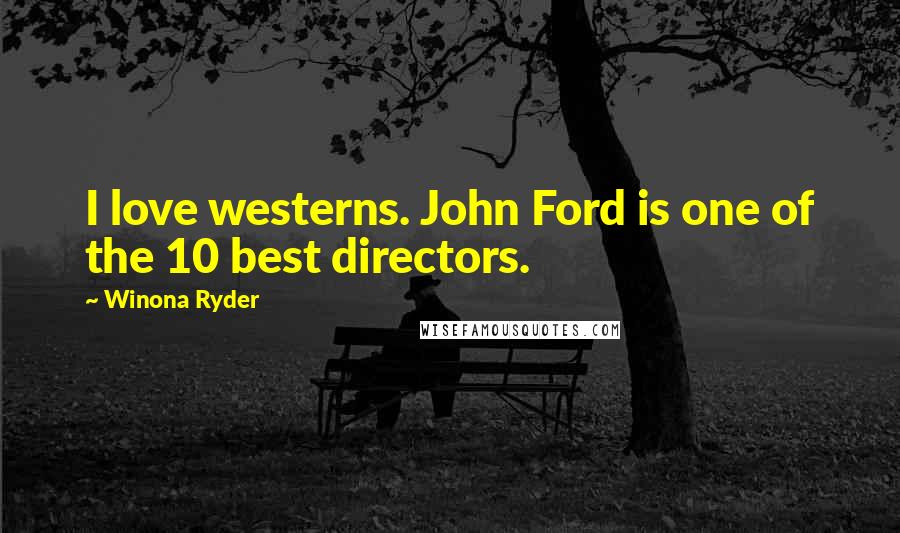 Winona Ryder Quotes: I love westerns. John Ford is one of the 10 best directors.