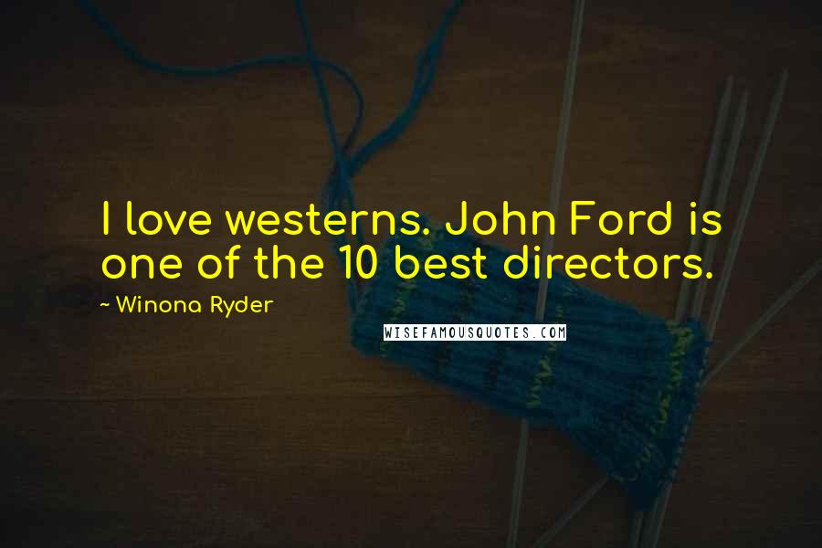 Winona Ryder Quotes: I love westerns. John Ford is one of the 10 best directors.