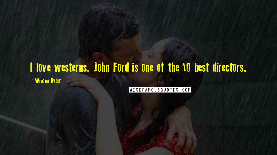 Winona Ryder Quotes: I love westerns. John Ford is one of the 10 best directors.