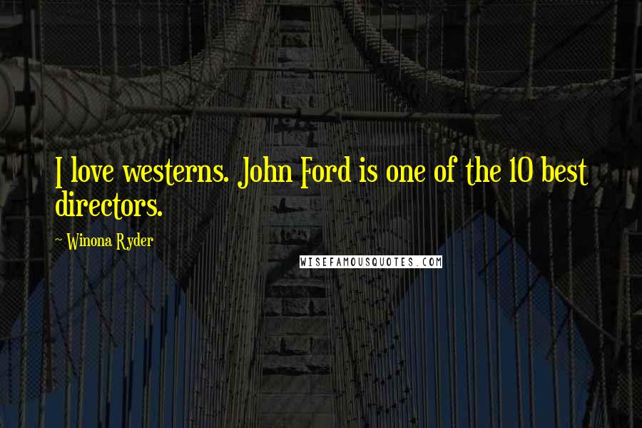 Winona Ryder Quotes: I love westerns. John Ford is one of the 10 best directors.