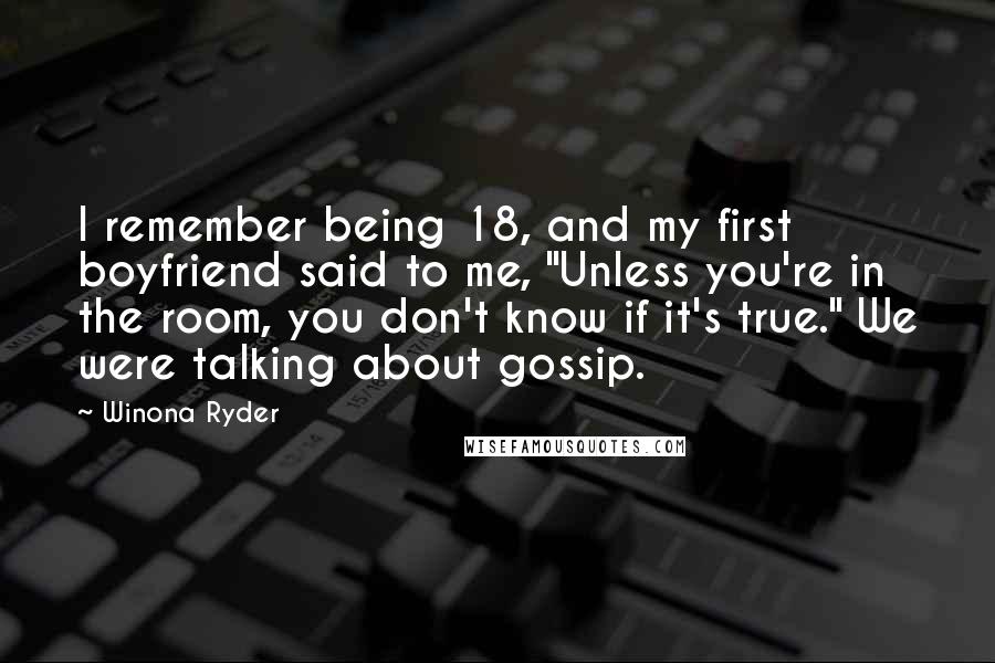 Winona Ryder Quotes: I remember being 18, and my first boyfriend said to me, "Unless you're in the room, you don't know if it's true." We were talking about gossip.