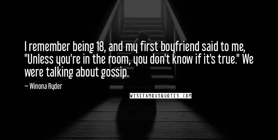 Winona Ryder Quotes: I remember being 18, and my first boyfriend said to me, "Unless you're in the room, you don't know if it's true." We were talking about gossip.