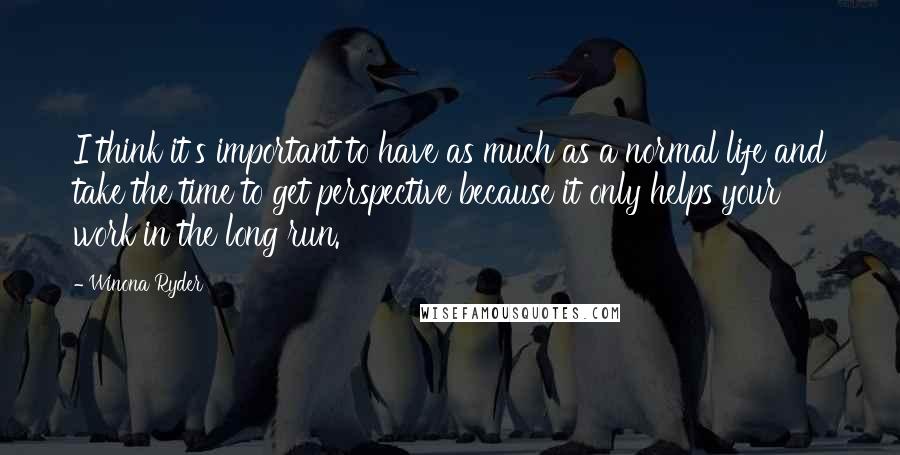 Winona Ryder Quotes: I think it's important to have as much as a normal life and take the time to get perspective because it only helps your work in the long run.