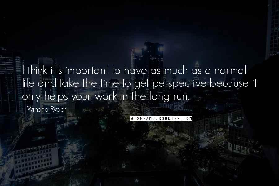 Winona Ryder Quotes: I think it's important to have as much as a normal life and take the time to get perspective because it only helps your work in the long run.