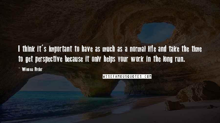 Winona Ryder Quotes: I think it's important to have as much as a normal life and take the time to get perspective because it only helps your work in the long run.