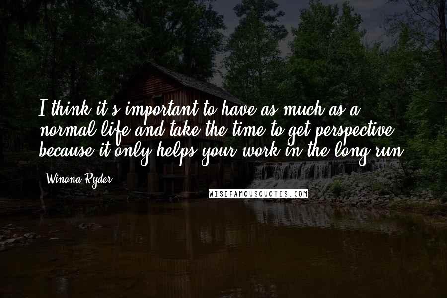 Winona Ryder Quotes: I think it's important to have as much as a normal life and take the time to get perspective because it only helps your work in the long run.