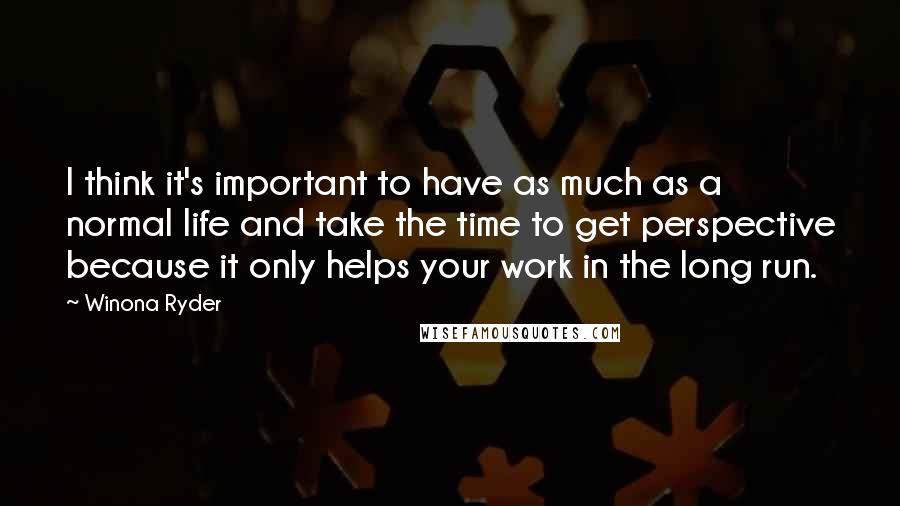 Winona Ryder Quotes: I think it's important to have as much as a normal life and take the time to get perspective because it only helps your work in the long run.