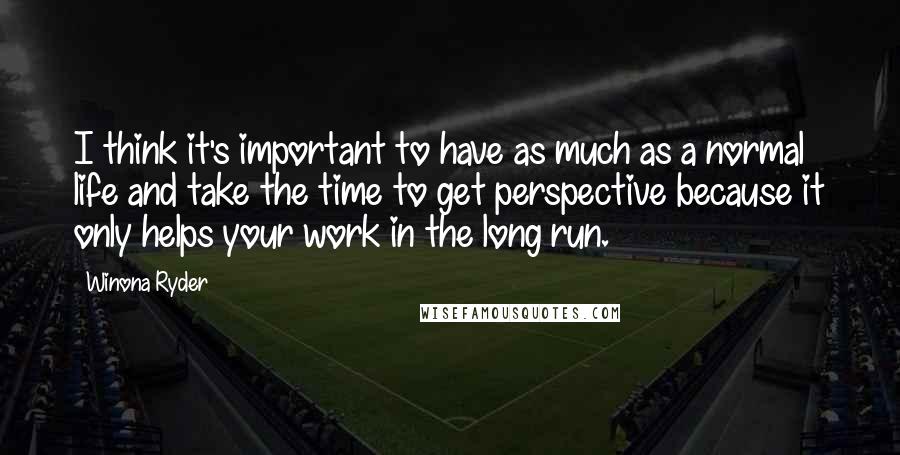 Winona Ryder Quotes: I think it's important to have as much as a normal life and take the time to get perspective because it only helps your work in the long run.