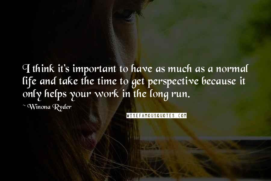 Winona Ryder Quotes: I think it's important to have as much as a normal life and take the time to get perspective because it only helps your work in the long run.