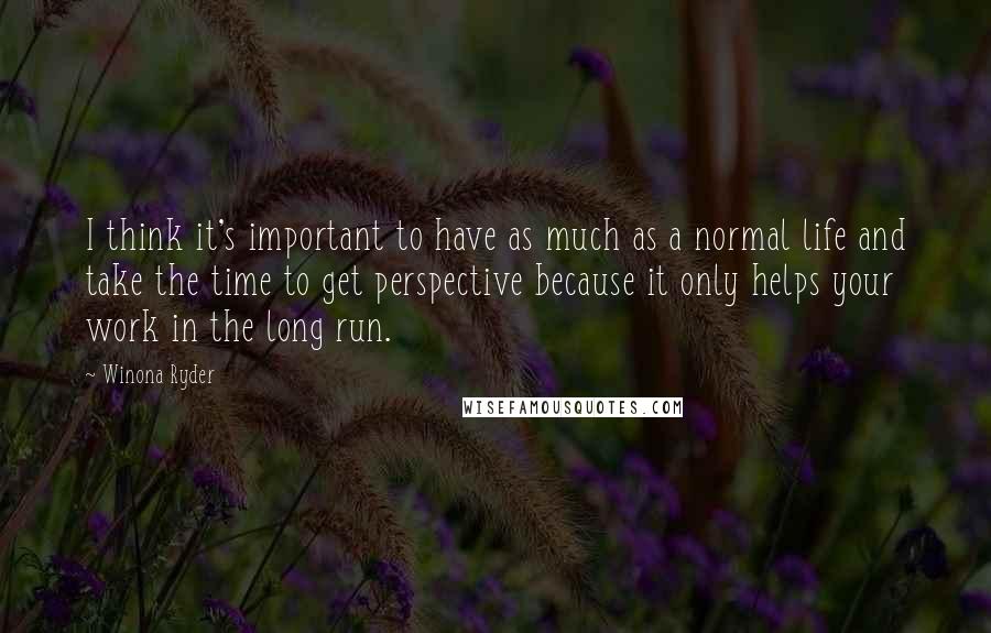 Winona Ryder Quotes: I think it's important to have as much as a normal life and take the time to get perspective because it only helps your work in the long run.