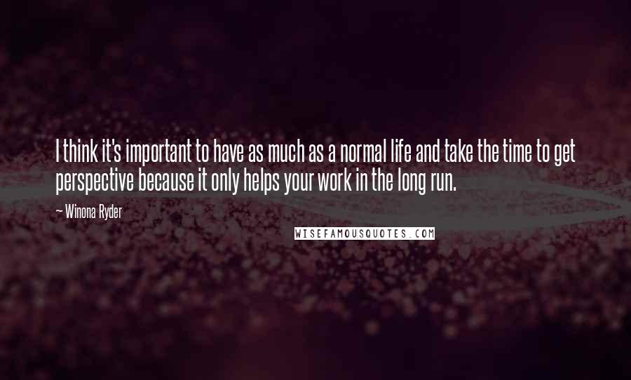 Winona Ryder Quotes: I think it's important to have as much as a normal life and take the time to get perspective because it only helps your work in the long run.