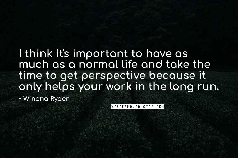 Winona Ryder Quotes: I think it's important to have as much as a normal life and take the time to get perspective because it only helps your work in the long run.