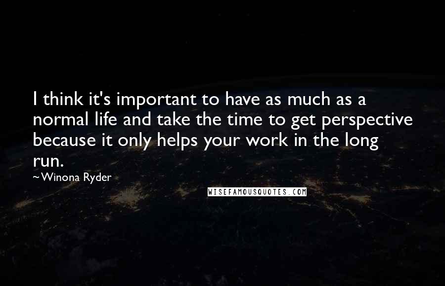 Winona Ryder Quotes: I think it's important to have as much as a normal life and take the time to get perspective because it only helps your work in the long run.