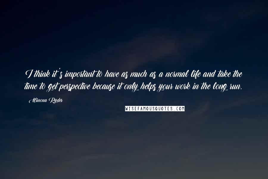 Winona Ryder Quotes: I think it's important to have as much as a normal life and take the time to get perspective because it only helps your work in the long run.